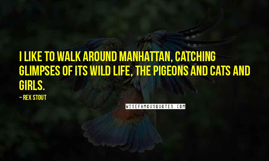 Rex Stout Quotes: I like to walk around Manhattan, catching glimpses of its wild life, the pigeons and cats and girls.