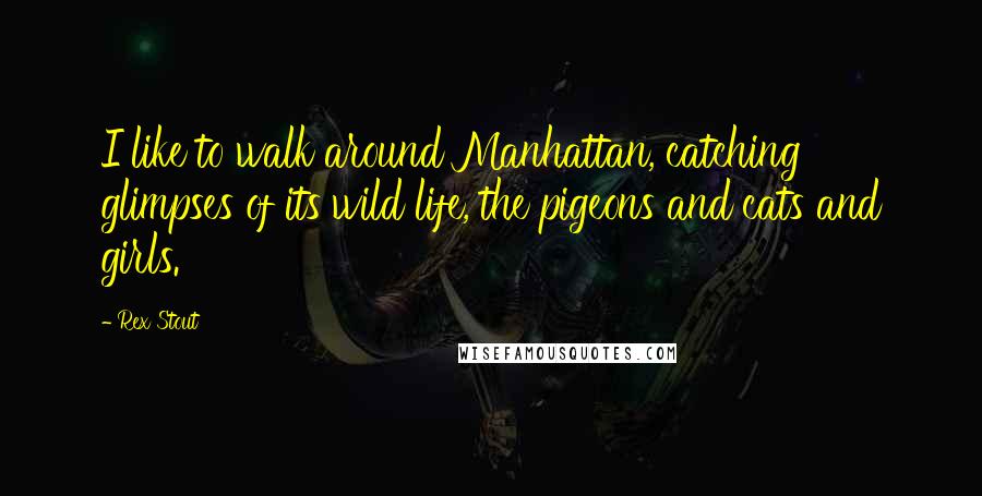 Rex Stout Quotes: I like to walk around Manhattan, catching glimpses of its wild life, the pigeons and cats and girls.