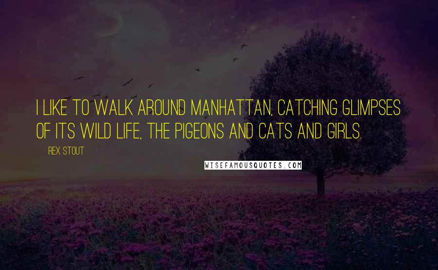 Rex Stout Quotes: I like to walk around Manhattan, catching glimpses of its wild life, the pigeons and cats and girls.