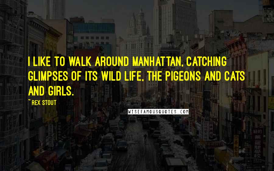 Rex Stout Quotes: I like to walk around Manhattan, catching glimpses of its wild life, the pigeons and cats and girls.