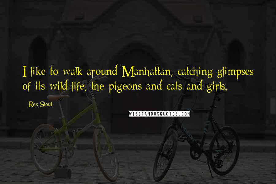 Rex Stout Quotes: I like to walk around Manhattan, catching glimpses of its wild life, the pigeons and cats and girls.