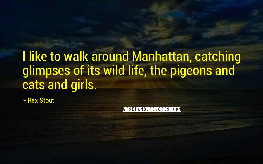 Rex Stout Quotes: I like to walk around Manhattan, catching glimpses of its wild life, the pigeons and cats and girls.