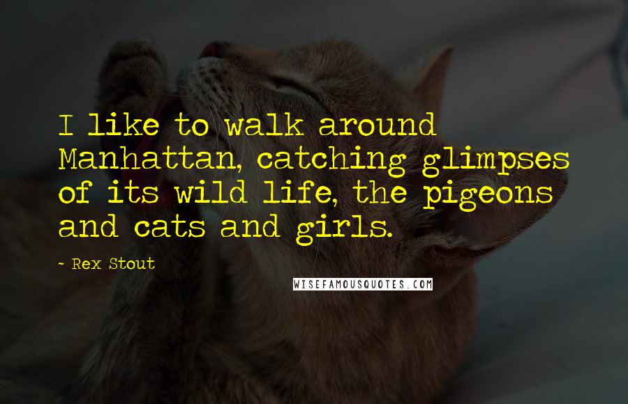 Rex Stout Quotes: I like to walk around Manhattan, catching glimpses of its wild life, the pigeons and cats and girls.