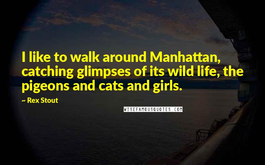 Rex Stout Quotes: I like to walk around Manhattan, catching glimpses of its wild life, the pigeons and cats and girls.