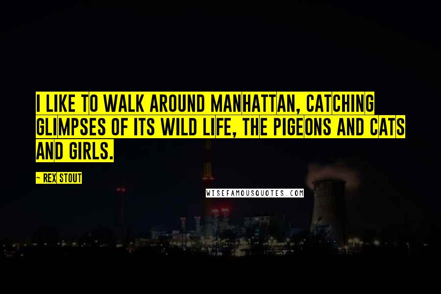 Rex Stout Quotes: I like to walk around Manhattan, catching glimpses of its wild life, the pigeons and cats and girls.