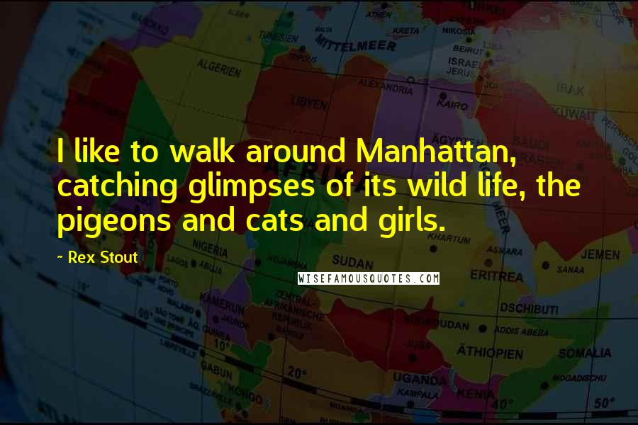 Rex Stout Quotes: I like to walk around Manhattan, catching glimpses of its wild life, the pigeons and cats and girls.