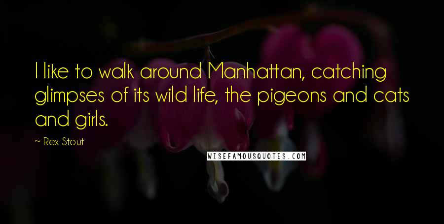 Rex Stout Quotes: I like to walk around Manhattan, catching glimpses of its wild life, the pigeons and cats and girls.