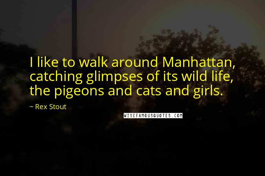 Rex Stout Quotes: I like to walk around Manhattan, catching glimpses of its wild life, the pigeons and cats and girls.