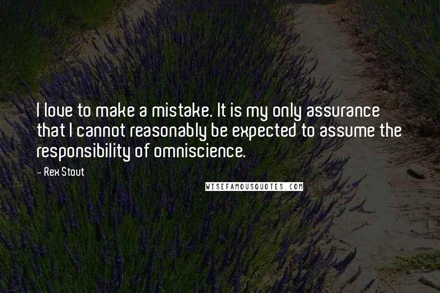 Rex Stout Quotes: I love to make a mistake. It is my only assurance that I cannot reasonably be expected to assume the responsibility of omniscience.