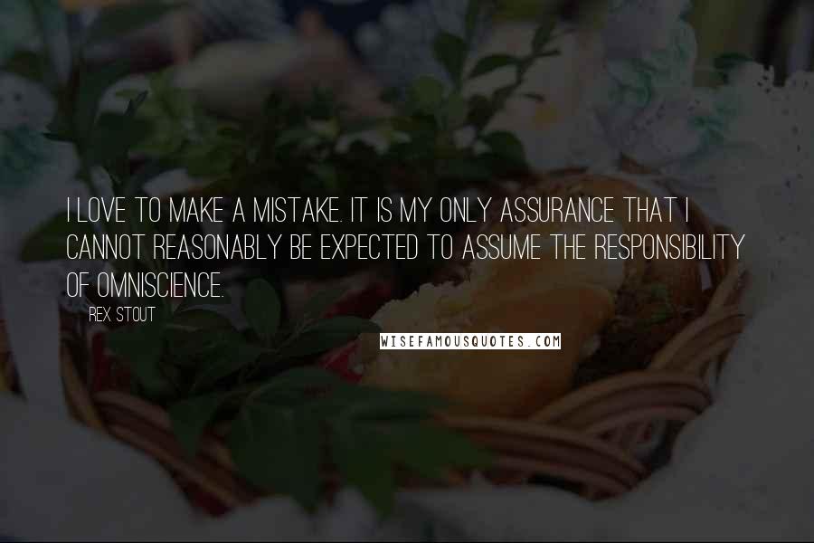 Rex Stout Quotes: I love to make a mistake. It is my only assurance that I cannot reasonably be expected to assume the responsibility of omniscience.