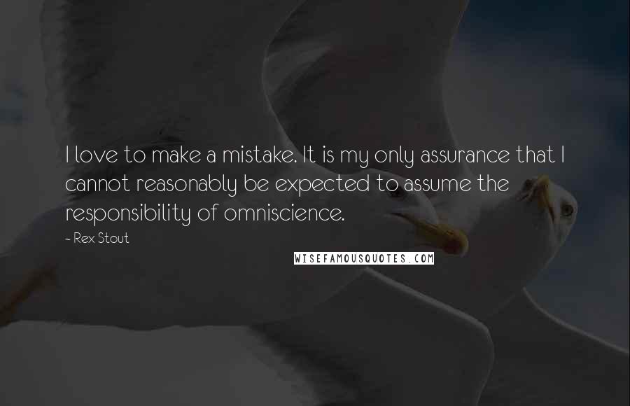 Rex Stout Quotes: I love to make a mistake. It is my only assurance that I cannot reasonably be expected to assume the responsibility of omniscience.
