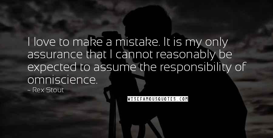 Rex Stout Quotes: I love to make a mistake. It is my only assurance that I cannot reasonably be expected to assume the responsibility of omniscience.
