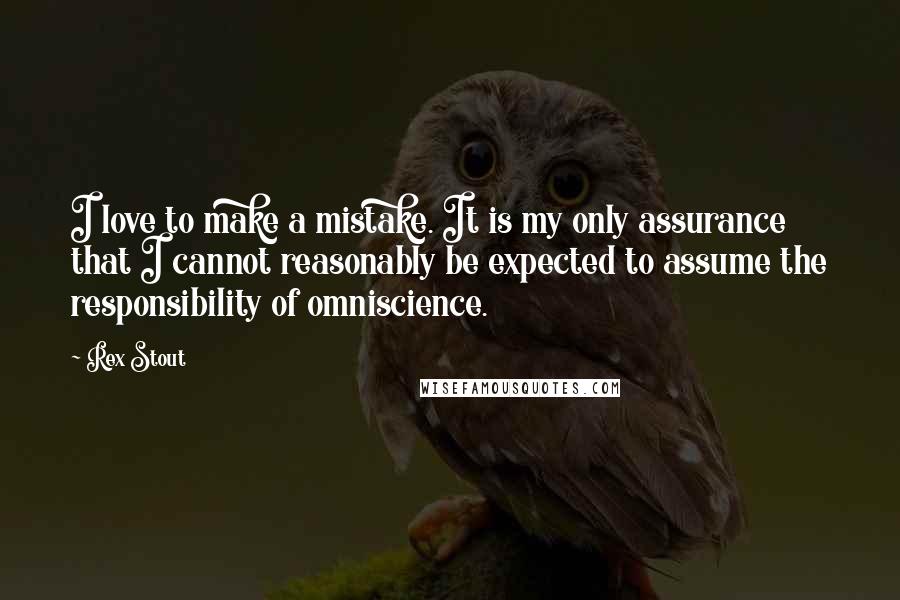 Rex Stout Quotes: I love to make a mistake. It is my only assurance that I cannot reasonably be expected to assume the responsibility of omniscience.