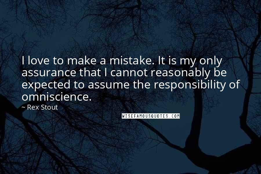 Rex Stout Quotes: I love to make a mistake. It is my only assurance that I cannot reasonably be expected to assume the responsibility of omniscience.