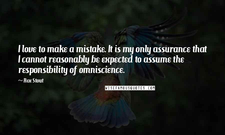 Rex Stout Quotes: I love to make a mistake. It is my only assurance that I cannot reasonably be expected to assume the responsibility of omniscience.
