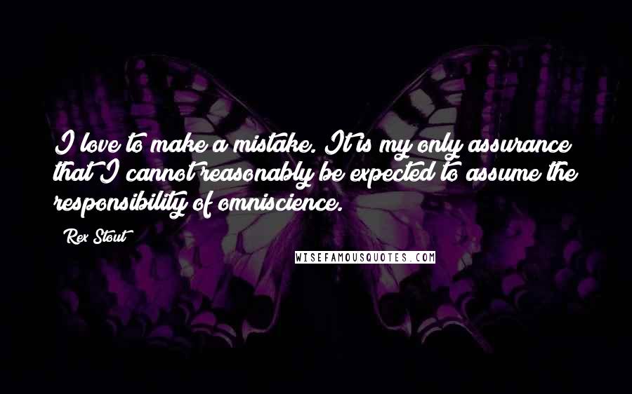 Rex Stout Quotes: I love to make a mistake. It is my only assurance that I cannot reasonably be expected to assume the responsibility of omniscience.