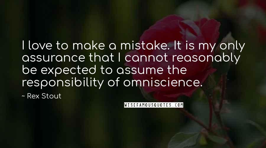 Rex Stout Quotes: I love to make a mistake. It is my only assurance that I cannot reasonably be expected to assume the responsibility of omniscience.