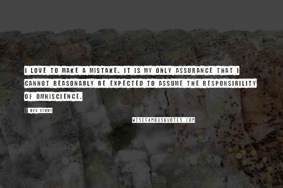 Rex Stout Quotes: I love to make a mistake. It is my only assurance that I cannot reasonably be expected to assume the responsibility of omniscience.