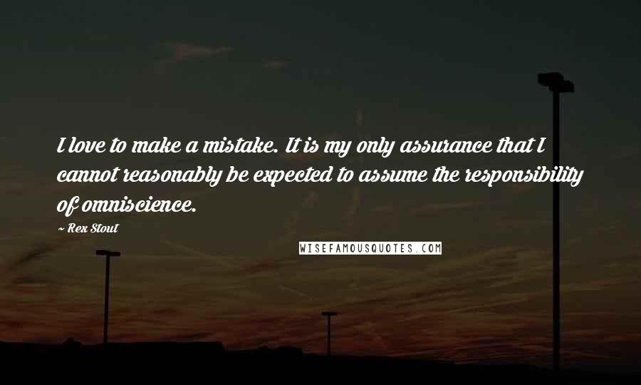 Rex Stout Quotes: I love to make a mistake. It is my only assurance that I cannot reasonably be expected to assume the responsibility of omniscience.