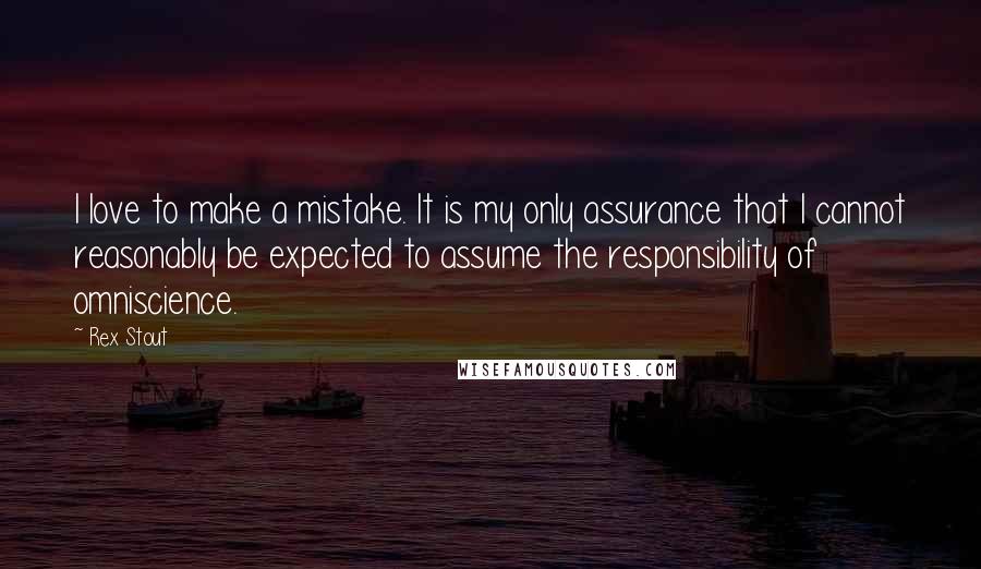 Rex Stout Quotes: I love to make a mistake. It is my only assurance that I cannot reasonably be expected to assume the responsibility of omniscience.