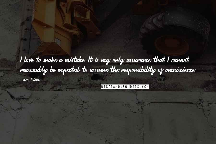 Rex Stout Quotes: I love to make a mistake. It is my only assurance that I cannot reasonably be expected to assume the responsibility of omniscience.