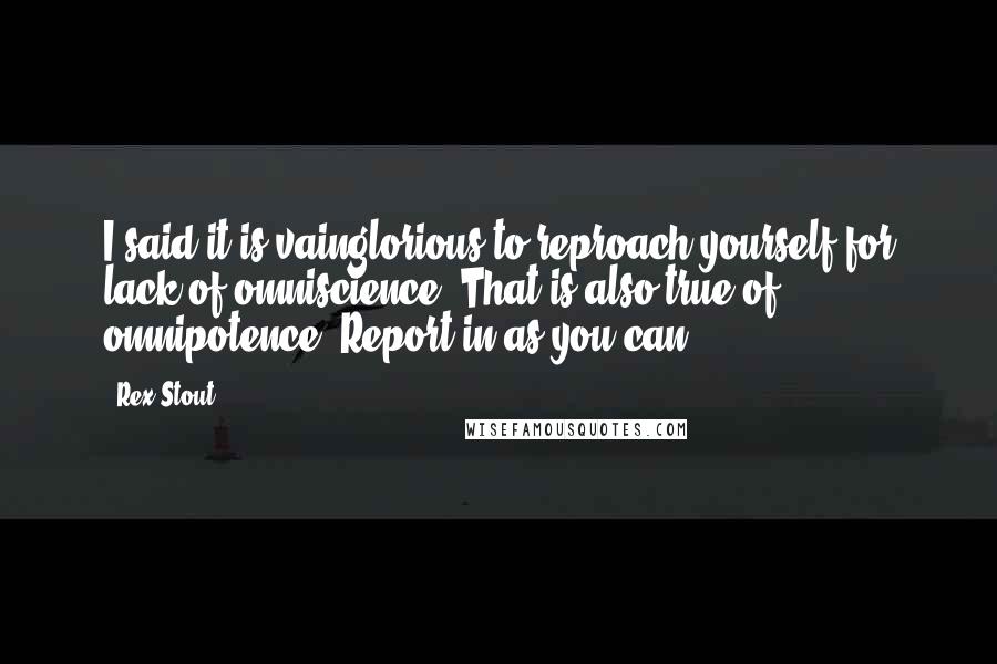 Rex Stout Quotes: I said it is vainglorious to reproach yourself for lack of omniscience. That is also true of omnipotence. Report in as you can.