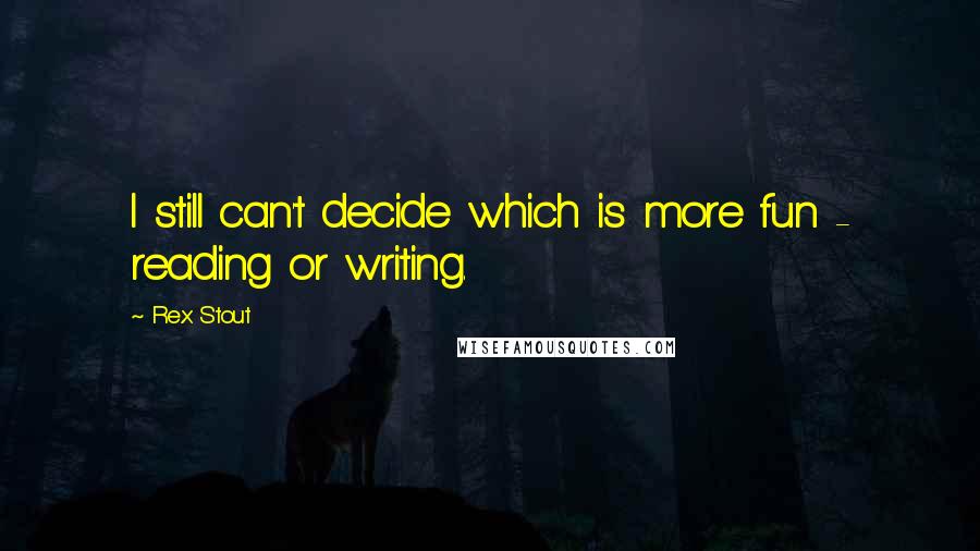 Rex Stout Quotes: I still can't decide which is more fun - reading or writing.