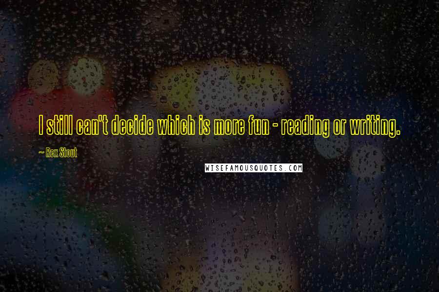 Rex Stout Quotes: I still can't decide which is more fun - reading or writing.