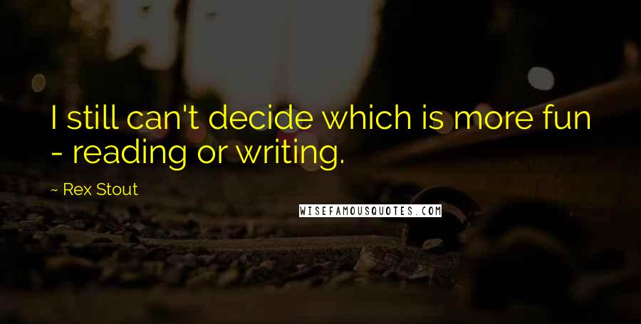 Rex Stout Quotes: I still can't decide which is more fun - reading or writing.