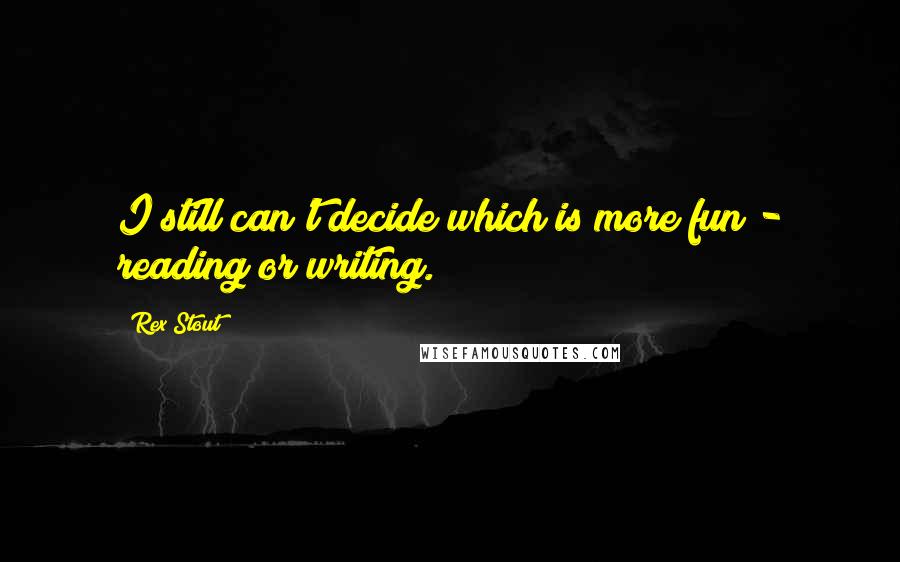 Rex Stout Quotes: I still can't decide which is more fun - reading or writing.