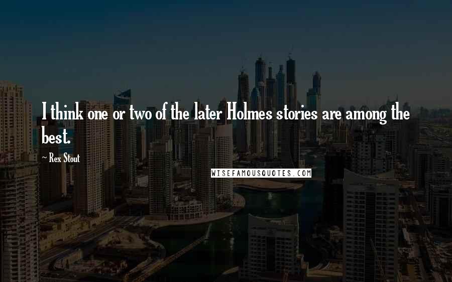 Rex Stout Quotes: I think one or two of the later Holmes stories are among the best.