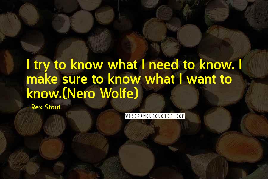 Rex Stout Quotes: I try to know what I need to know. I make sure to know what I want to know.(Nero Wolfe)