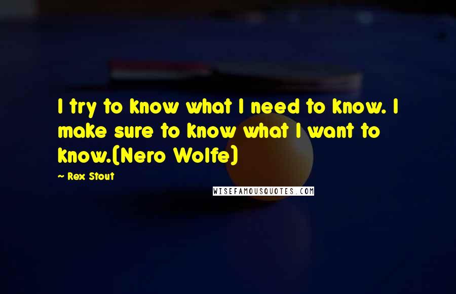 Rex Stout Quotes: I try to know what I need to know. I make sure to know what I want to know.(Nero Wolfe)