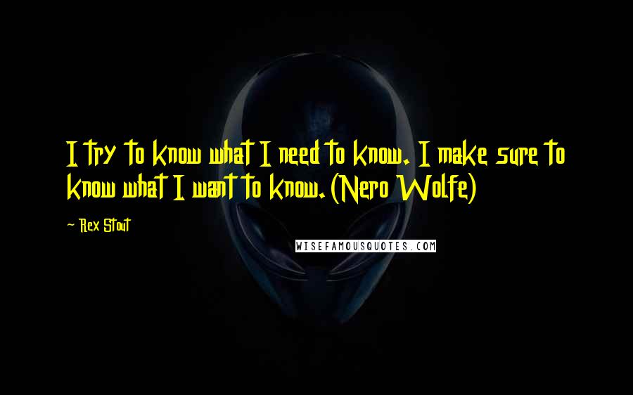 Rex Stout Quotes: I try to know what I need to know. I make sure to know what I want to know.(Nero Wolfe)