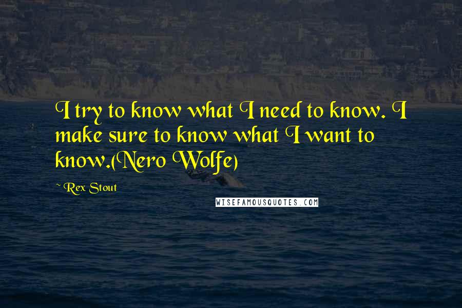 Rex Stout Quotes: I try to know what I need to know. I make sure to know what I want to know.(Nero Wolfe)