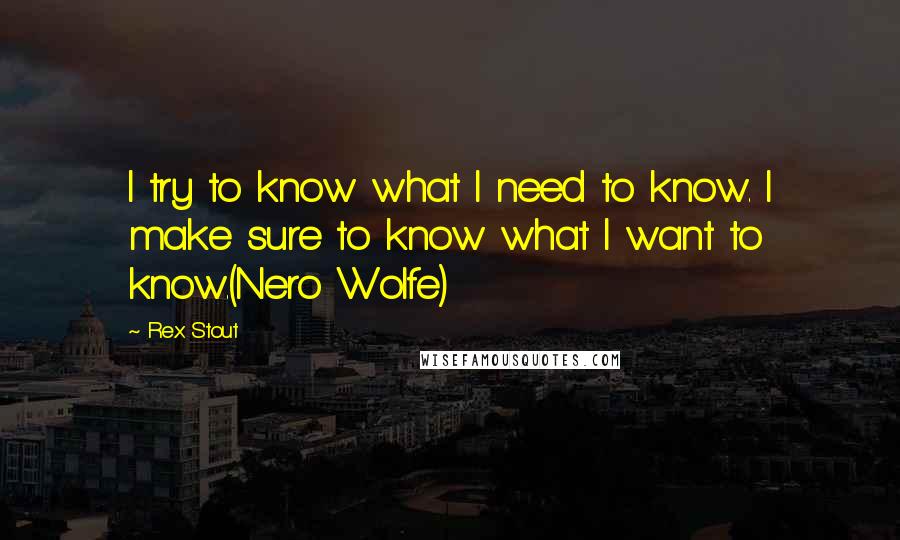 Rex Stout Quotes: I try to know what I need to know. I make sure to know what I want to know.(Nero Wolfe)