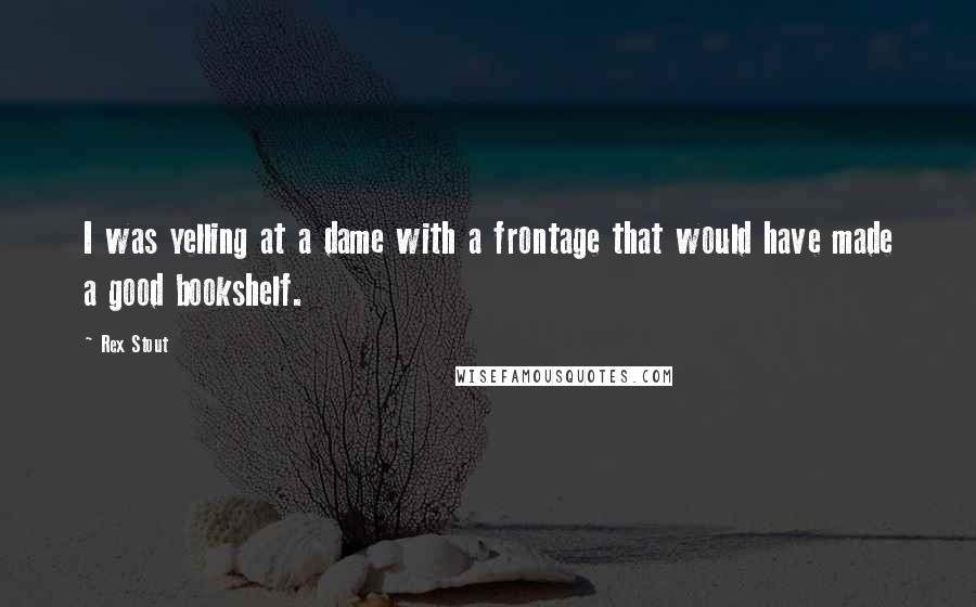 Rex Stout Quotes: I was yelling at a dame with a frontage that would have made a good bookshelf.