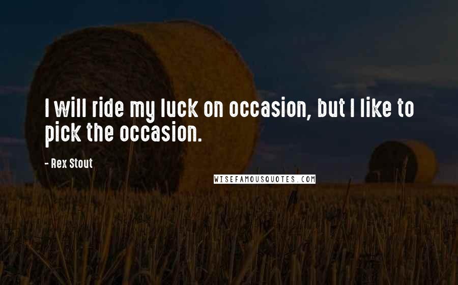 Rex Stout Quotes: I will ride my luck on occasion, but I like to pick the occasion.