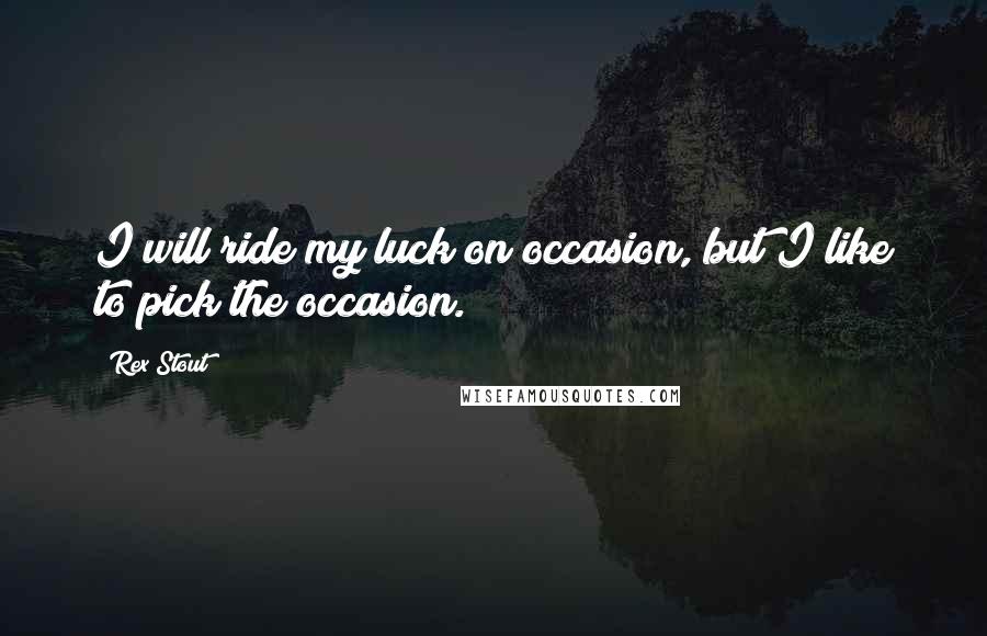 Rex Stout Quotes: I will ride my luck on occasion, but I like to pick the occasion.