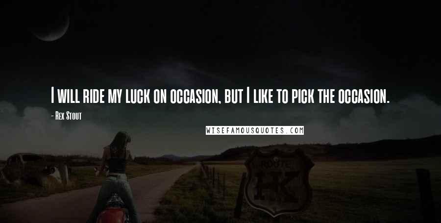 Rex Stout Quotes: I will ride my luck on occasion, but I like to pick the occasion.