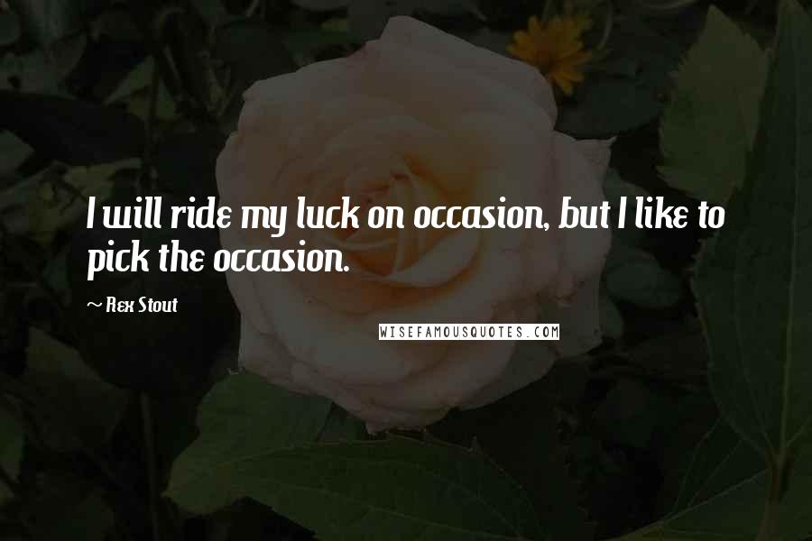 Rex Stout Quotes: I will ride my luck on occasion, but I like to pick the occasion.