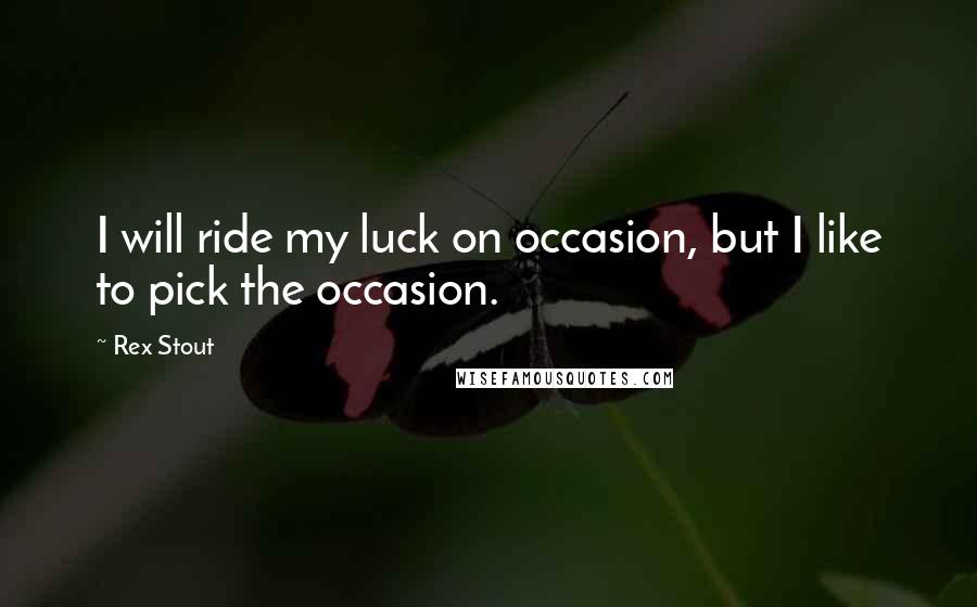 Rex Stout Quotes: I will ride my luck on occasion, but I like to pick the occasion.