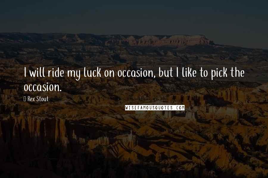 Rex Stout Quotes: I will ride my luck on occasion, but I like to pick the occasion.