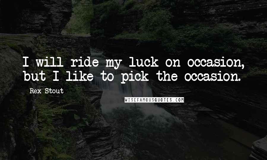 Rex Stout Quotes: I will ride my luck on occasion, but I like to pick the occasion.