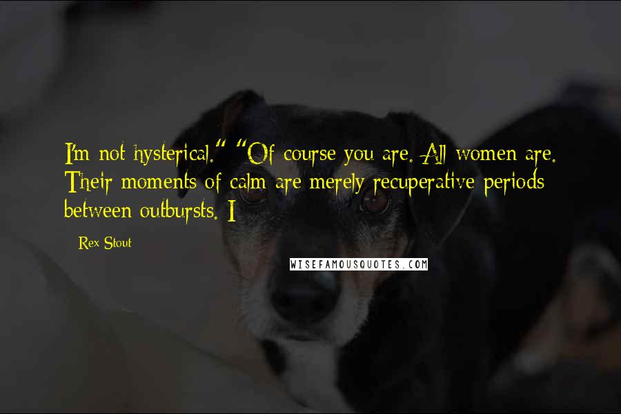 Rex Stout Quotes: I'm not hysterical." "Of course you are. All women are. Their moments of calm are merely recuperative periods between outbursts. I