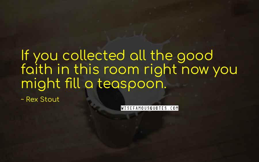 Rex Stout Quotes: If you collected all the good faith in this room right now you might fill a teaspoon.