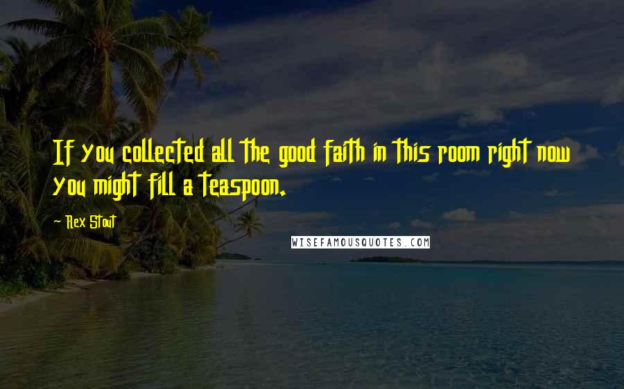 Rex Stout Quotes: If you collected all the good faith in this room right now you might fill a teaspoon.