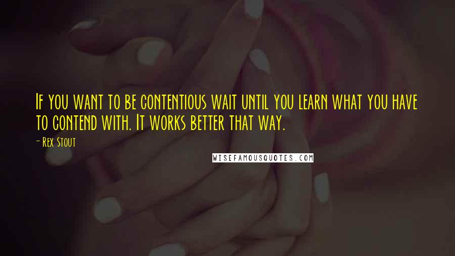 Rex Stout Quotes: If you want to be contentious wait until you learn what you have to contend with. It works better that way.