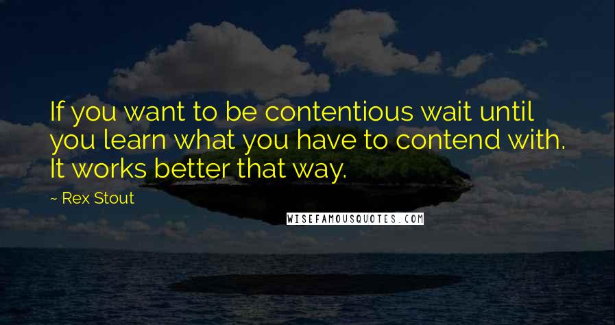 Rex Stout Quotes: If you want to be contentious wait until you learn what you have to contend with. It works better that way.