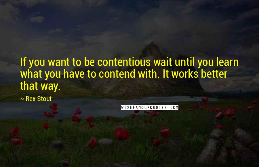 Rex Stout Quotes: If you want to be contentious wait until you learn what you have to contend with. It works better that way.